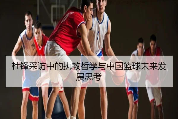 杜锋采访中的执教哲学与中国篮球未来发展思考