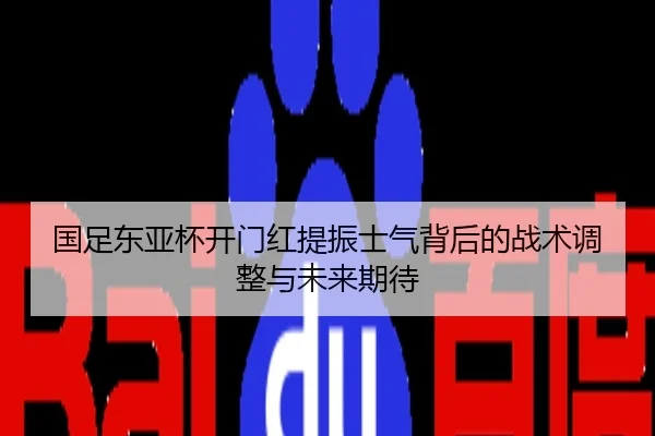 国足东亚杯开门红提振士气背后的战术调整与未来期待