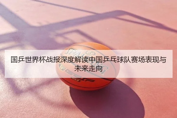 国乒世界杯战报深度解读中国乒乓球队赛场表现与未来走向