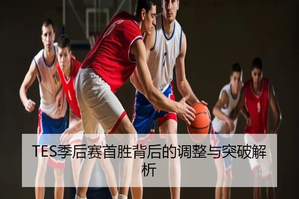 TES季后赛首胜背后的调整与突破解析