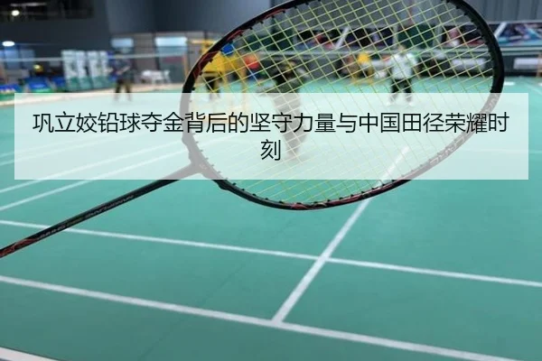 巩立姣铅球夺金背后的坚守力量与中国田径荣耀时刻