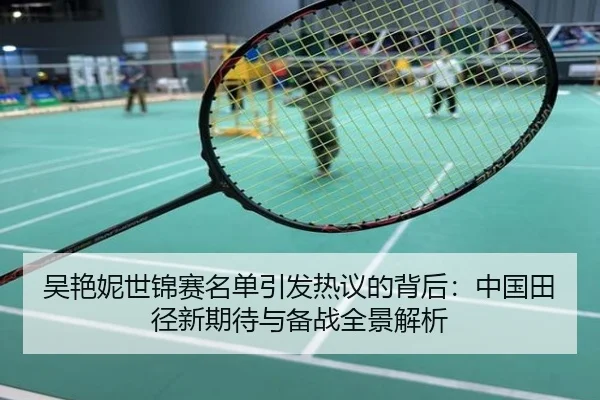 吴艳妮世锦赛名单引发热议的背后：中国田径新期待与备战全景解析