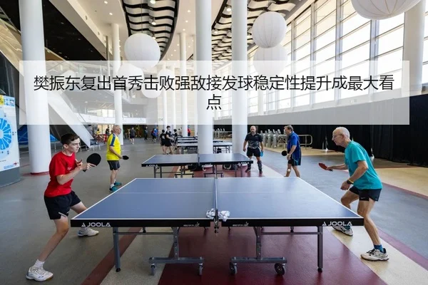 樊振东复出首秀击败强敌接发球稳定性提升成最大看点