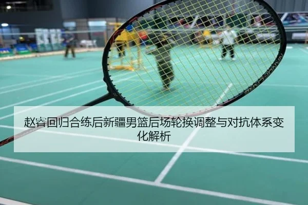 赵睿回归合练后新疆男篮后场轮换调整与对抗体系变化解析