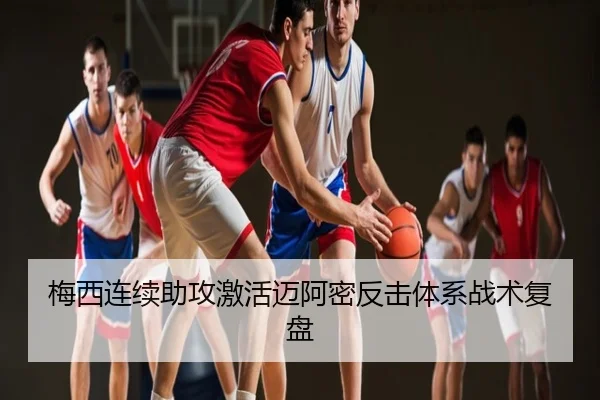 梅西连续助攻激活迈阿密反击体系战术复盘