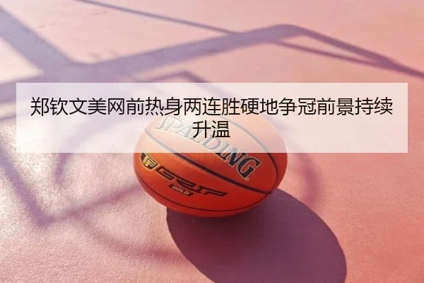 郑钦文美网前热身两连胜硬地争冠前景持续升温