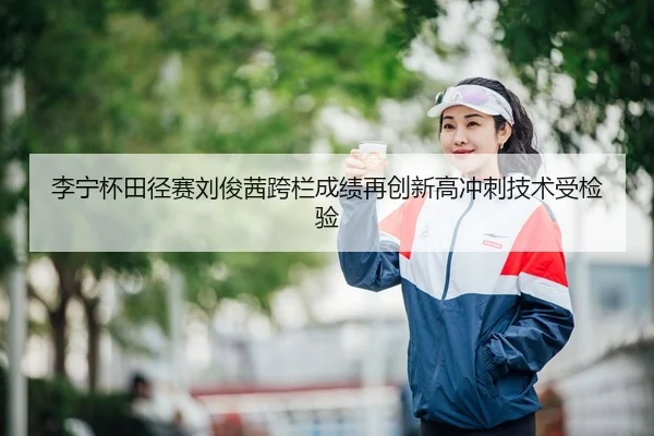 李宁杯田径赛刘俊茜跨栏成绩再创新高冲刺技术受检验