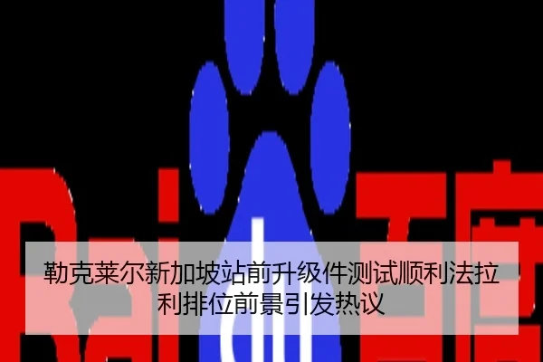 勒克莱尔新加坡站前升级件测试顺利法拉利排位前景引发热议