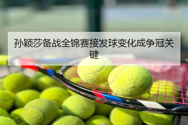 孙颖莎备战全锦赛接发球变化成争冠关键