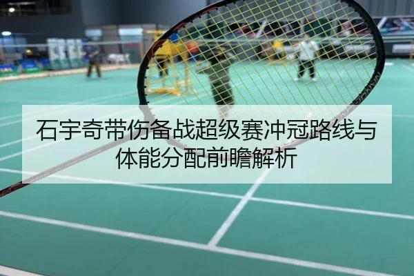 石宇奇带伤备战超级赛冲冠路线与体能分配前瞻解析
