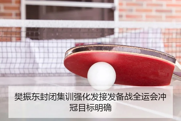 樊振东封闭集训强化发接发备战全运会冲冠目标明确